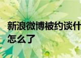 新浪微博被约谈什么情况新浪微博为何被约谈怎么了