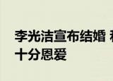 李光洁宣布结婚 和新婚妻子拿着结婚证合影十分恩爱