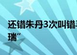 还错朱丹3次叫错马思纯名字 观众齐喊”骚凹瑞”