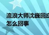 流浪大师沈巍回应和女作家结婚传闻 具体是怎么回事