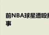 前NBA球星遭殴打 被打的球星是谁具体咋回事