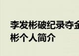 李发彬破纪录夺金 李发彬破什么记录了李发彬个人简介