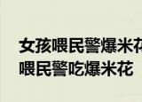 女孩喂民警爆米花 这是怎么回事女孩为什么喂民警吃爆米花