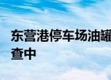 东营港停车场油罐车爆炸7人受伤 事情正在调查中