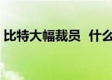 比特大幅裁员  什么是比特大幅裁员如何回应