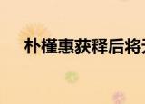 朴槿惠获释后将无家可归 这是什么原因