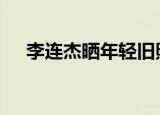 李连杰晒年轻旧照 李连杰年轻旧照啥样