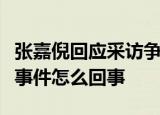 张嘉倪回应采访争议说了什么内容张嘉倪采访事件怎么回事