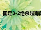 国足3-2绝杀越南获首胜 具体赛况详情回顾