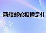 两艘邮轮相撞是什么情况邮轮相撞乘客受伤