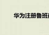 华为注册鲁班商标 鲁班意味着什么