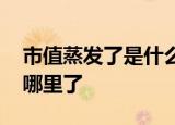 市值蒸发了是什么意思 股票市值蒸发的钱去哪里了