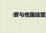 :要与他国结盟抗衡 到底是什么情况