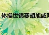 体操世锦赛胡旭威双金 队5金1银2铜排名第1