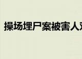 操场埋尸案被害人邓世平已安葬 具体怎么样