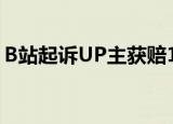 B站起诉UP主获赔100万 UP主涉嫌违约纠纷