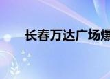 长春万达广场爆炸 具体详情伤亡如何