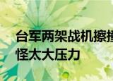 台军两架战机擦撞坠海 1人已身亡 台军摔机怪太大压力