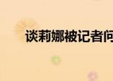 谈莉娜被记者问哭 具体详情为什么哭