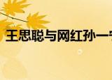王思聪与网红孙一宁开撕 王校长竟然翻车了