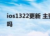 ios1322更新 主要修复了什么问题值得修复吗