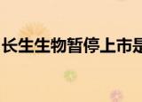长生生物暂停上市是怎么回事具体情况是什么