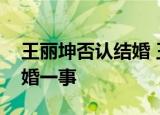 王丽坤否认结婚 王丽坤本人具体如何回应闪婚一事