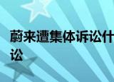 蔚来遭集体诉讼什么情况蔚来为什么遭集体诉讼