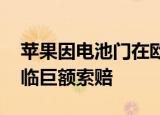 苹果因电池门在欧洲多国面临诉讼 苹果或面临巨额索赔