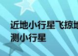 近地小行星飞掠地球 具体怎么样为什么要监测小行星