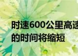 时速600公里高速磁浮列车来了 北京到上海的时间将缩短