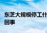 东芝大规模停工什么情况东芝大规模停工怎么回事