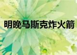 明晚马斯克炸火箭 为什么要炸火箭具体情况