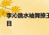 李沁跳水袖舞撩王一博 李沁怎么撩的什么节目