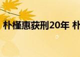朴槿惠获刑20年 朴槿惠案重审宣判结果出炉