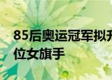 85后奥运冠军拟升副厅级 曾是亚运会史上首位女旗手