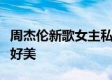 周杰伦新歌女主私照 《说好不哭》MV女主角好美