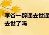 李谷一辟谣去世谣言时怎么回事歌唱家李谷一去世了吗