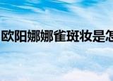 欧阳娜娜雀斑妆是怎么样的挑战成熟女性风格