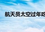 航天员太空过年吃啥馅饺子 这饺子保熟吗