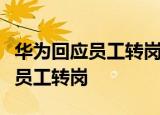 华为回应员工转岗怎么回事华为具体如何回应员工转岗