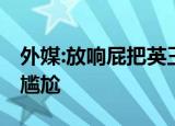 外媒:放响屁把英王储妃吓一跳 卡米拉震惊又尴尬