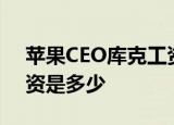 苹果CEO库克工资降了为什么降工资现在工资是多少