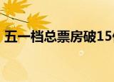 五一档总票房破15亿 具体哪些电影最受欢迎