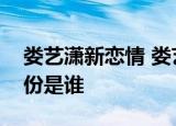 娄艺潇新恋情 娄艺潇新恋情是真是假对象身份是谁