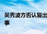 吴秀波方否认复出吴秀波外遇出轨门是怎么回事