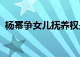 杨幂争女儿抚养权是真的吗如今抚养权归谁