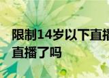 限制14岁以下直播 如何限制的14岁以下不能直播了吗