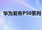 华为发布P50系列 售价4488元起 你会买吗