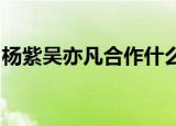 杨紫吴亦凡合作什么新剧官方确认两人将合作